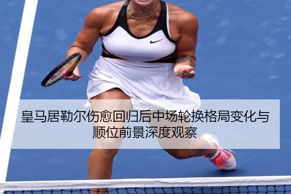 皇马居勒尔伤愈回归后中场轮换格局变化与顺位前景深度观察