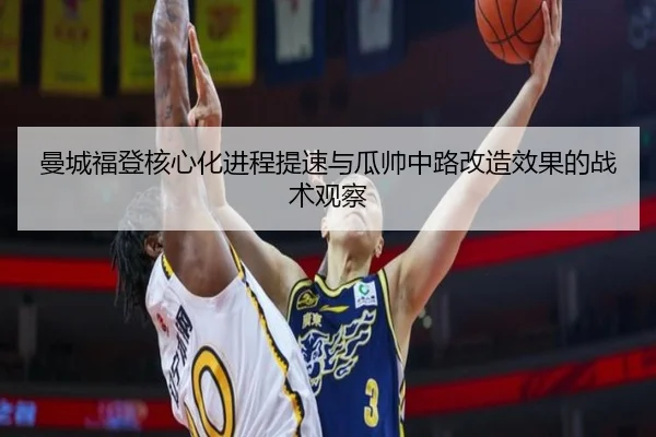 曼城福登核心化进程提速与瓜帅中路改造效果的战术观察